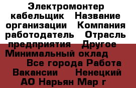 Электромонтер-кабельщик › Название организации ­ Компания-работодатель › Отрасль предприятия ­ Другое › Минимальный оклад ­ 50 000 - Все города Работа » Вакансии   . Ненецкий АО,Нарьян-Мар г.